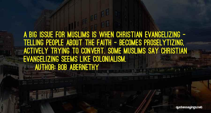 Bob Abernethy Quotes: A Big Issue For Muslims Is When Christian Evangelizing - Telling People About The Faith - Becomes Proselytizing, Actively Trying