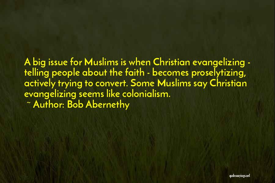 Bob Abernethy Quotes: A Big Issue For Muslims Is When Christian Evangelizing - Telling People About The Faith - Becomes Proselytizing, Actively Trying