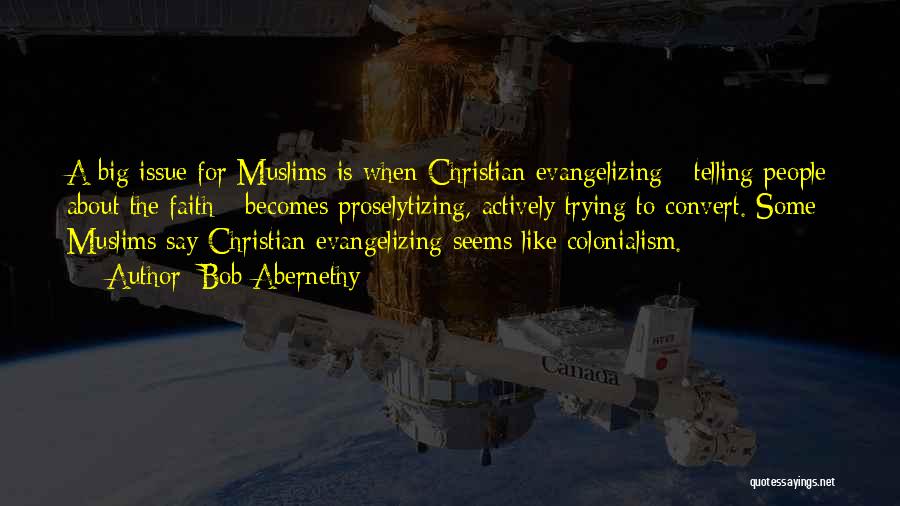 Bob Abernethy Quotes: A Big Issue For Muslims Is When Christian Evangelizing - Telling People About The Faith - Becomes Proselytizing, Actively Trying