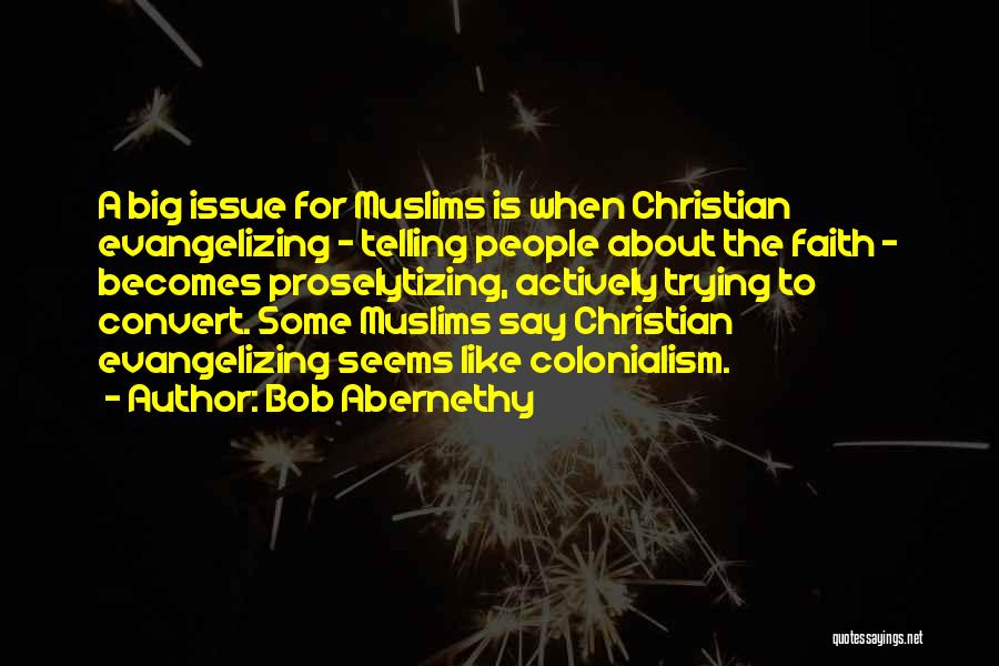 Bob Abernethy Quotes: A Big Issue For Muslims Is When Christian Evangelizing - Telling People About The Faith - Becomes Proselytizing, Actively Trying