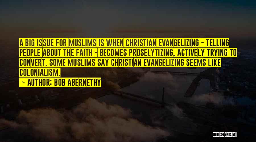 Bob Abernethy Quotes: A Big Issue For Muslims Is When Christian Evangelizing - Telling People About The Faith - Becomes Proselytizing, Actively Trying