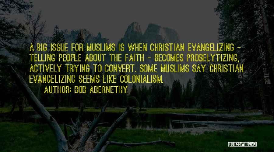 Bob Abernethy Quotes: A Big Issue For Muslims Is When Christian Evangelizing - Telling People About The Faith - Becomes Proselytizing, Actively Trying