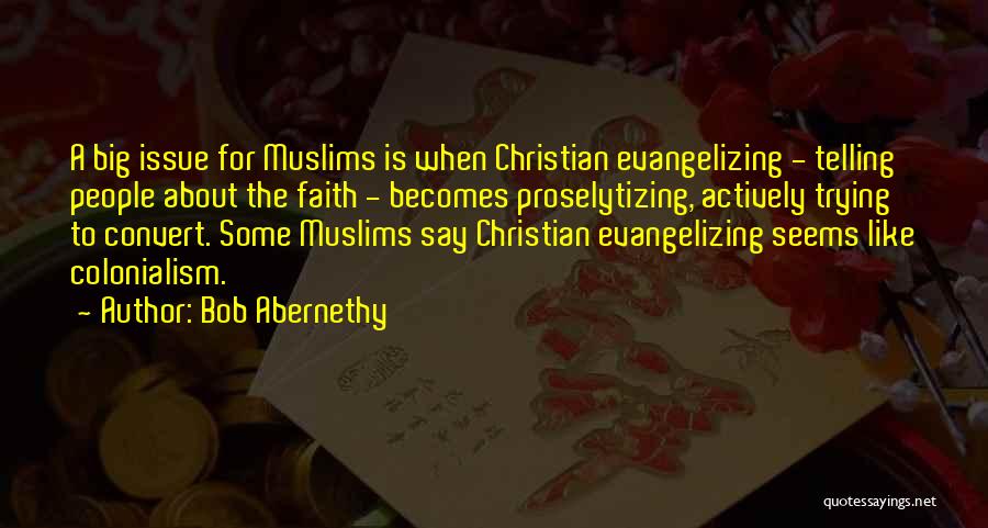 Bob Abernethy Quotes: A Big Issue For Muslims Is When Christian Evangelizing - Telling People About The Faith - Becomes Proselytizing, Actively Trying