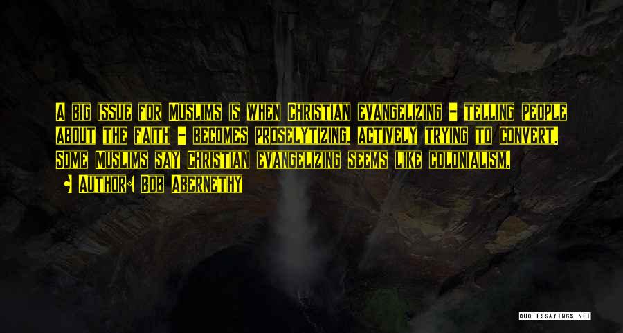 Bob Abernethy Quotes: A Big Issue For Muslims Is When Christian Evangelizing - Telling People About The Faith - Becomes Proselytizing, Actively Trying