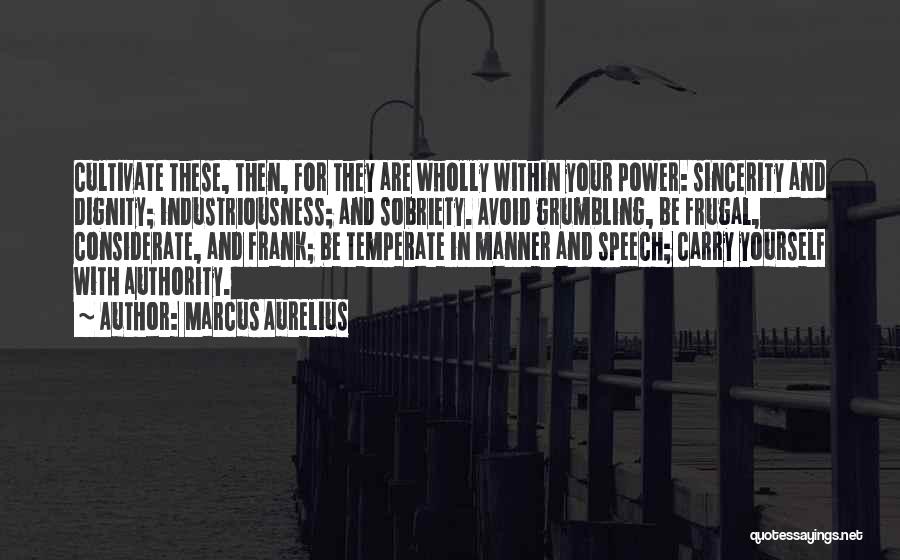 Marcus Aurelius Quotes: Cultivate These, Then, For They Are Wholly Within Your Power: Sincerity And Dignity; Industriousness; And Sobriety. Avoid Grumbling, Be Frugal,