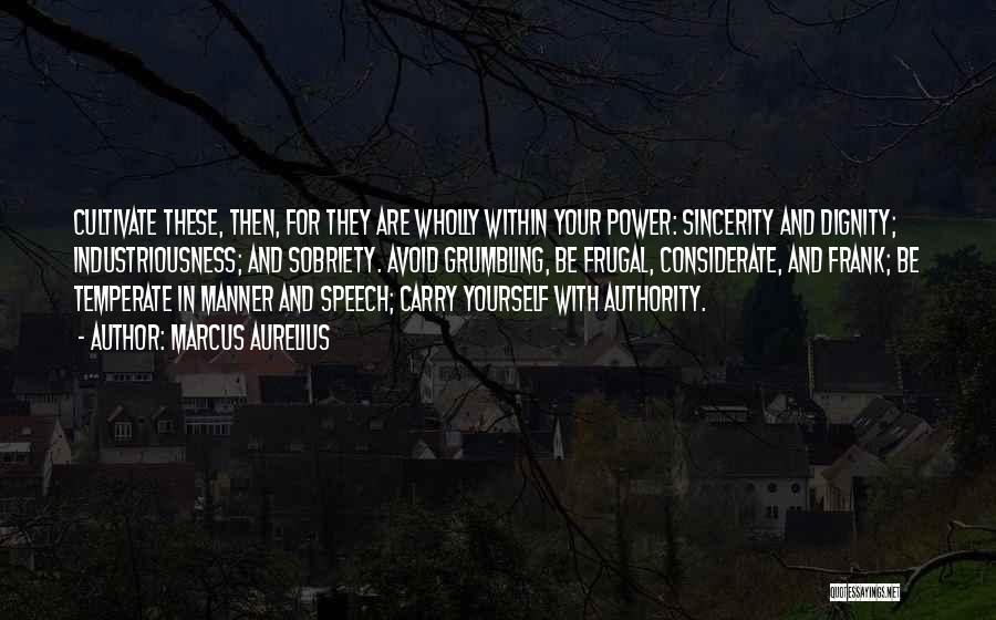 Marcus Aurelius Quotes: Cultivate These, Then, For They Are Wholly Within Your Power: Sincerity And Dignity; Industriousness; And Sobriety. Avoid Grumbling, Be Frugal,