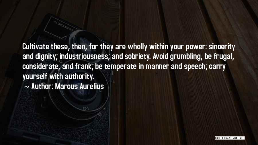Marcus Aurelius Quotes: Cultivate These, Then, For They Are Wholly Within Your Power: Sincerity And Dignity; Industriousness; And Sobriety. Avoid Grumbling, Be Frugal,