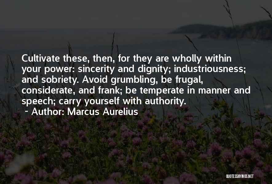 Marcus Aurelius Quotes: Cultivate These, Then, For They Are Wholly Within Your Power: Sincerity And Dignity; Industriousness; And Sobriety. Avoid Grumbling, Be Frugal,