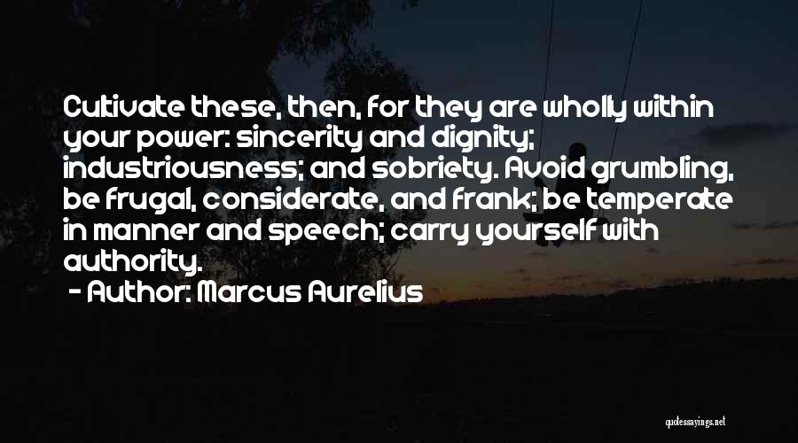 Marcus Aurelius Quotes: Cultivate These, Then, For They Are Wholly Within Your Power: Sincerity And Dignity; Industriousness; And Sobriety. Avoid Grumbling, Be Frugal,