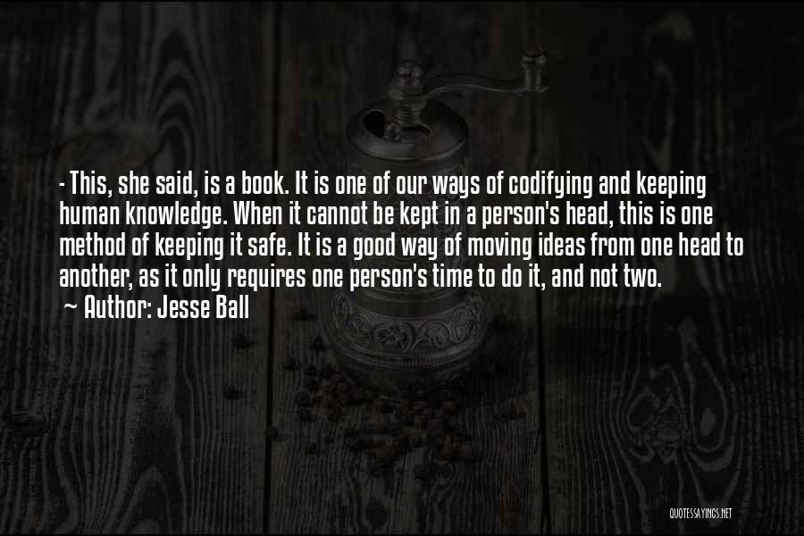 Jesse Ball Quotes: - This, She Said, Is A Book. It Is One Of Our Ways Of Codifying And Keeping Human Knowledge. When