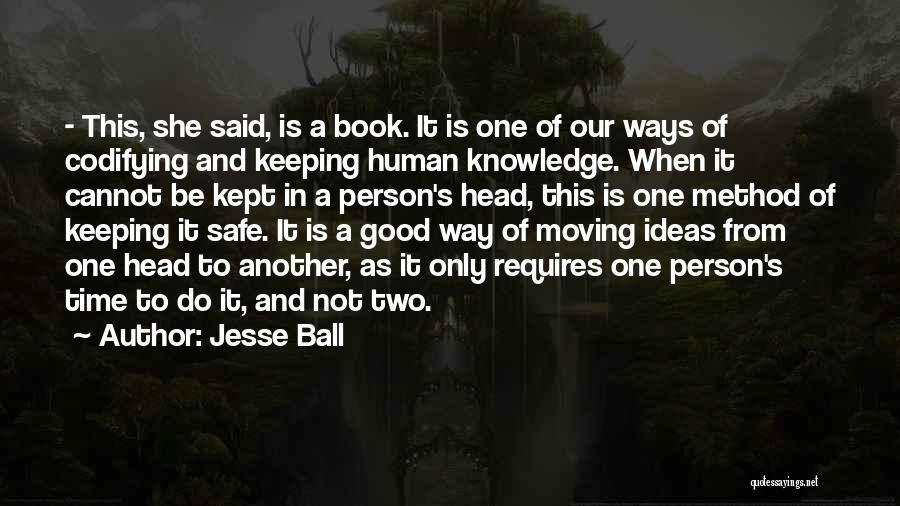 Jesse Ball Quotes: - This, She Said, Is A Book. It Is One Of Our Ways Of Codifying And Keeping Human Knowledge. When