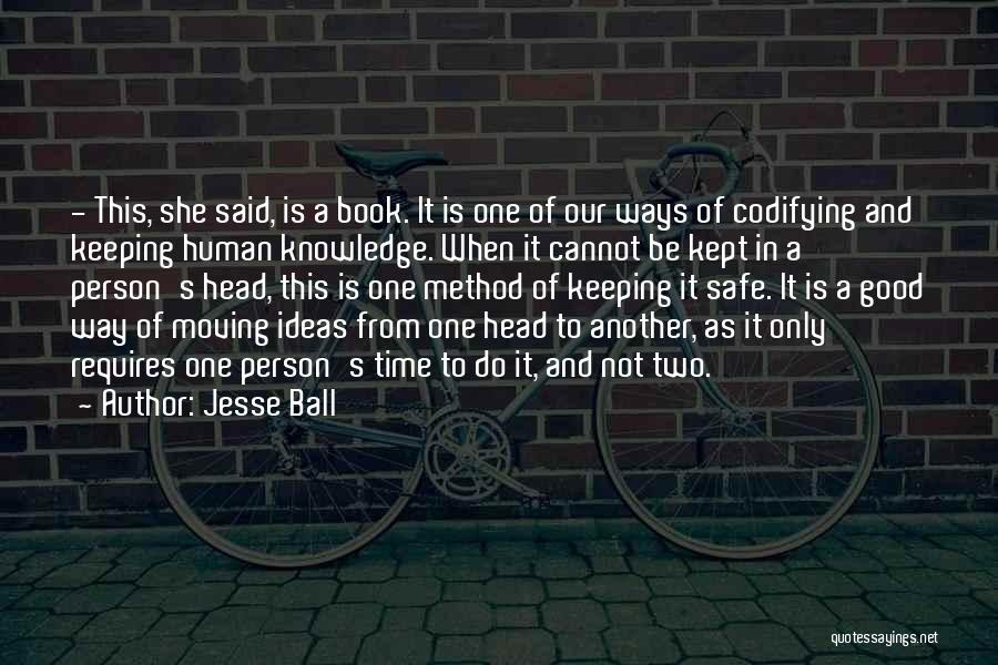 Jesse Ball Quotes: - This, She Said, Is A Book. It Is One Of Our Ways Of Codifying And Keeping Human Knowledge. When
