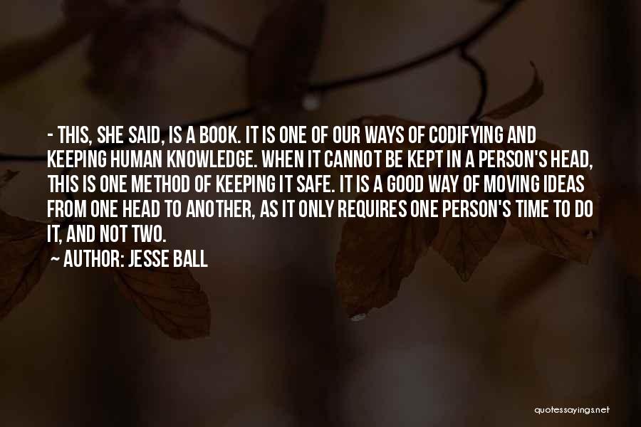 Jesse Ball Quotes: - This, She Said, Is A Book. It Is One Of Our Ways Of Codifying And Keeping Human Knowledge. When