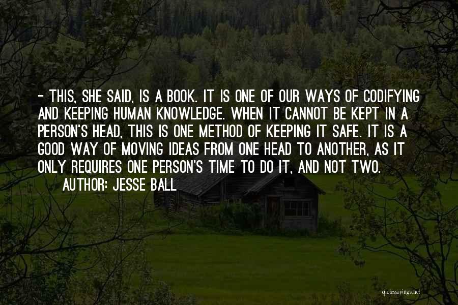 Jesse Ball Quotes: - This, She Said, Is A Book. It Is One Of Our Ways Of Codifying And Keeping Human Knowledge. When
