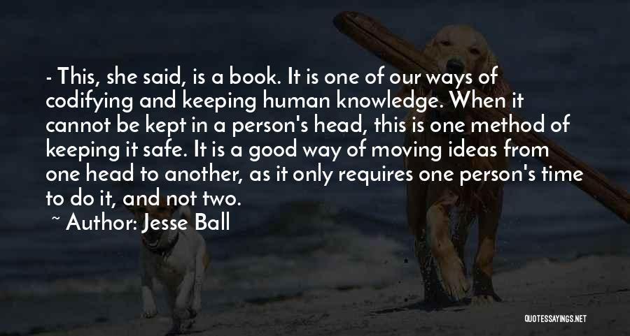 Jesse Ball Quotes: - This, She Said, Is A Book. It Is One Of Our Ways Of Codifying And Keeping Human Knowledge. When
