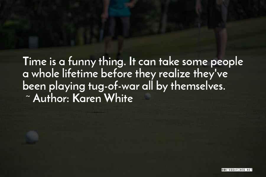 Karen White Quotes: Time Is A Funny Thing. It Can Take Some People A Whole Lifetime Before They Realize They've Been Playing Tug-of-war