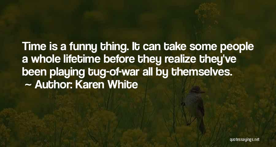 Karen White Quotes: Time Is A Funny Thing. It Can Take Some People A Whole Lifetime Before They Realize They've Been Playing Tug-of-war