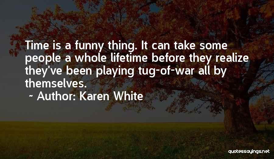 Karen White Quotes: Time Is A Funny Thing. It Can Take Some People A Whole Lifetime Before They Realize They've Been Playing Tug-of-war