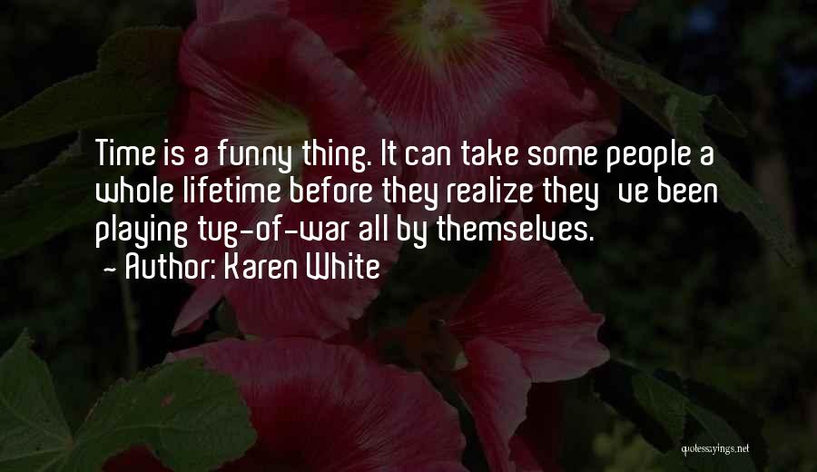 Karen White Quotes: Time Is A Funny Thing. It Can Take Some People A Whole Lifetime Before They Realize They've Been Playing Tug-of-war