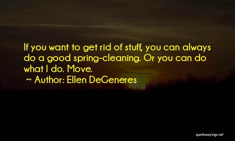 Ellen DeGeneres Quotes: If You Want To Get Rid Of Stuff, You Can Always Do A Good Spring-cleaning. Or You Can Do What