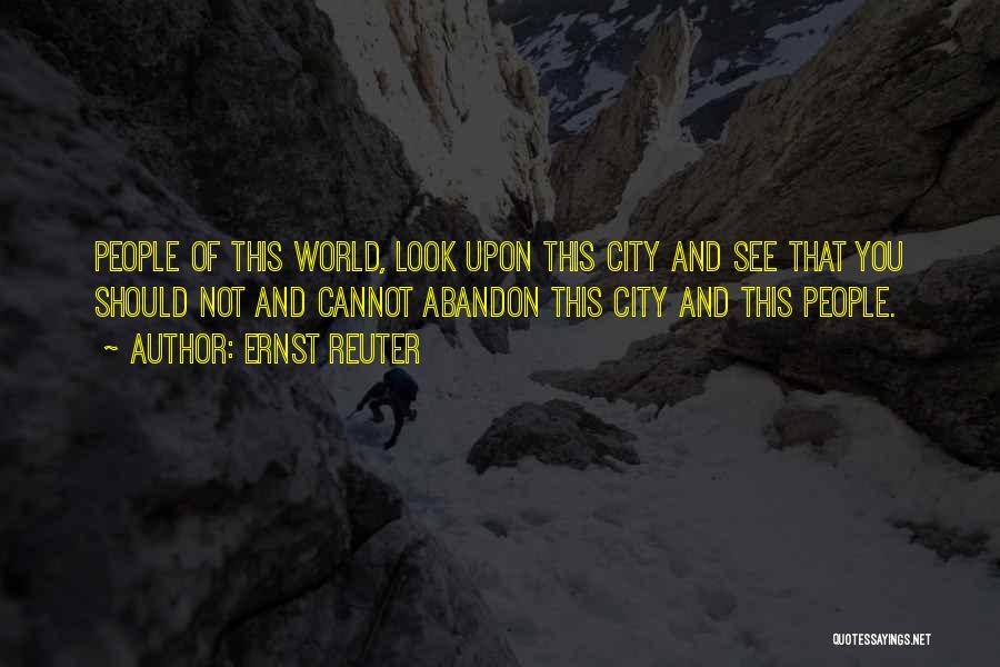 Ernst Reuter Quotes: People Of This World, Look Upon This City And See That You Should Not And Cannot Abandon This City And