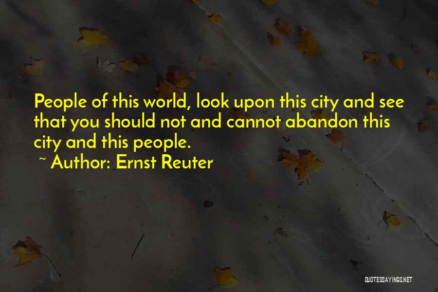 Ernst Reuter Quotes: People Of This World, Look Upon This City And See That You Should Not And Cannot Abandon This City And