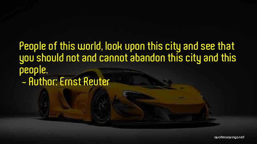 Ernst Reuter Quotes: People Of This World, Look Upon This City And See That You Should Not And Cannot Abandon This City And