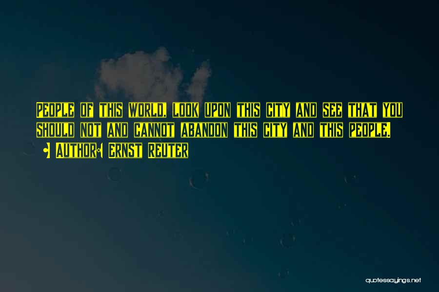 Ernst Reuter Quotes: People Of This World, Look Upon This City And See That You Should Not And Cannot Abandon This City And
