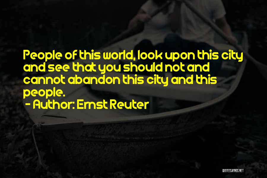 Ernst Reuter Quotes: People Of This World, Look Upon This City And See That You Should Not And Cannot Abandon This City And