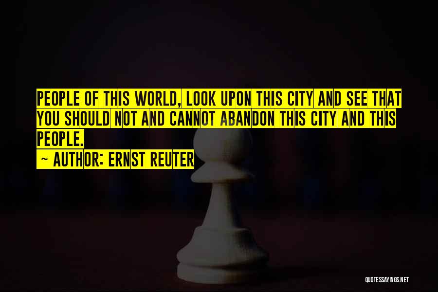 Ernst Reuter Quotes: People Of This World, Look Upon This City And See That You Should Not And Cannot Abandon This City And