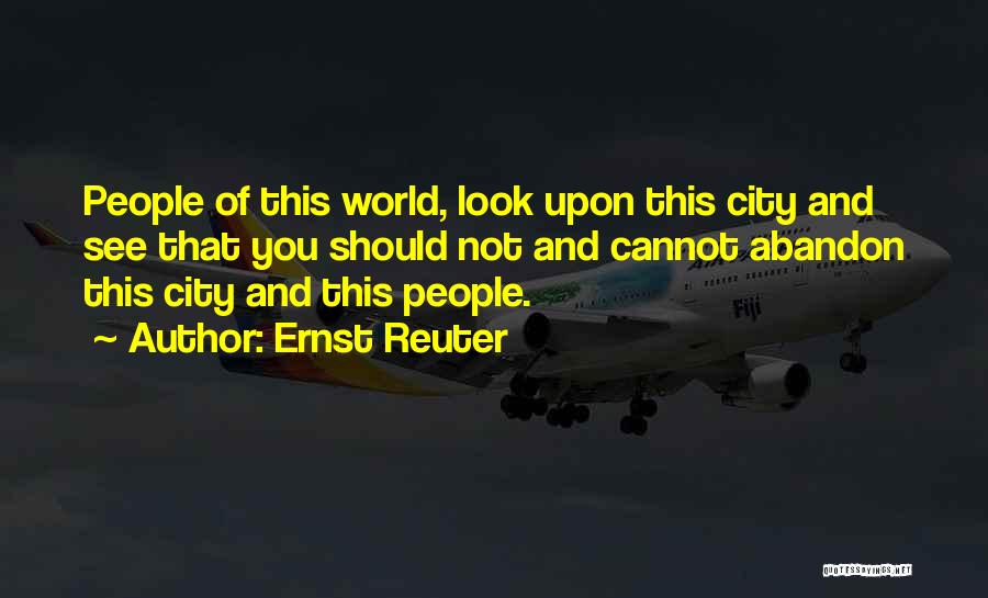 Ernst Reuter Quotes: People Of This World, Look Upon This City And See That You Should Not And Cannot Abandon This City And