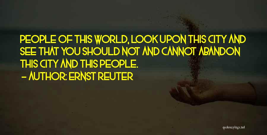 Ernst Reuter Quotes: People Of This World, Look Upon This City And See That You Should Not And Cannot Abandon This City And