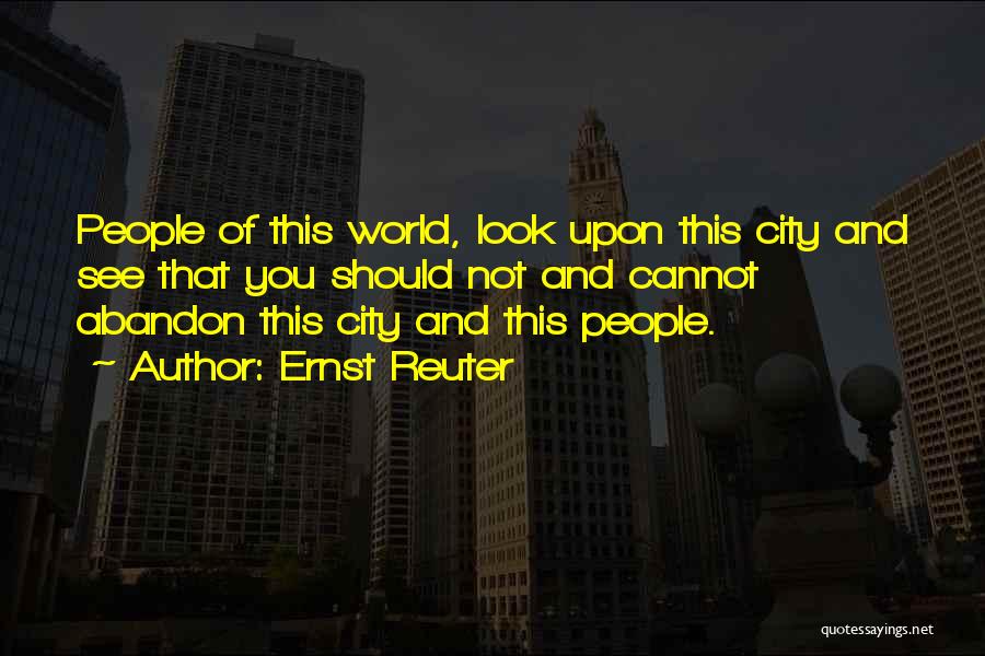 Ernst Reuter Quotes: People Of This World, Look Upon This City And See That You Should Not And Cannot Abandon This City And