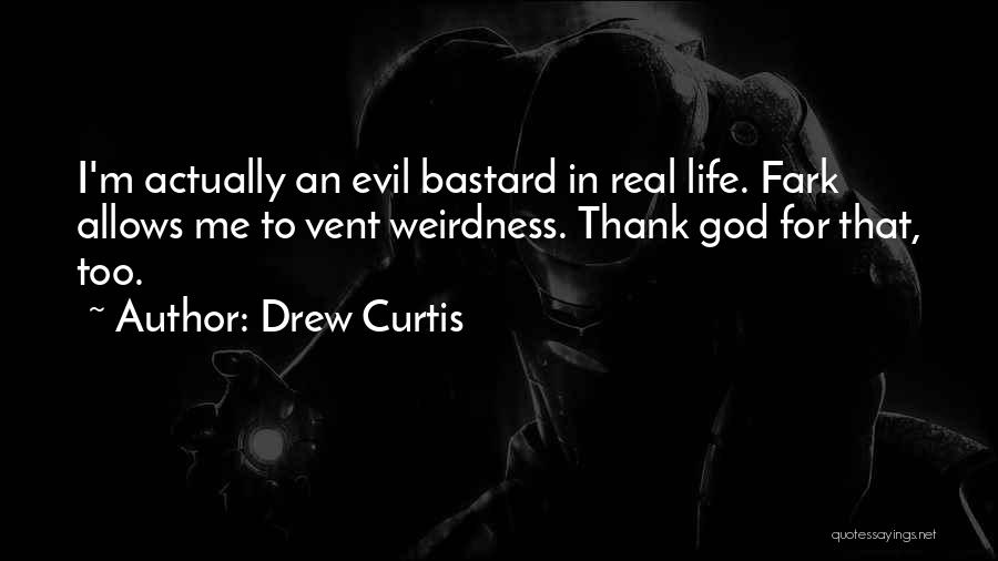 Drew Curtis Quotes: I'm Actually An Evil Bastard In Real Life. Fark Allows Me To Vent Weirdness. Thank God For That, Too.