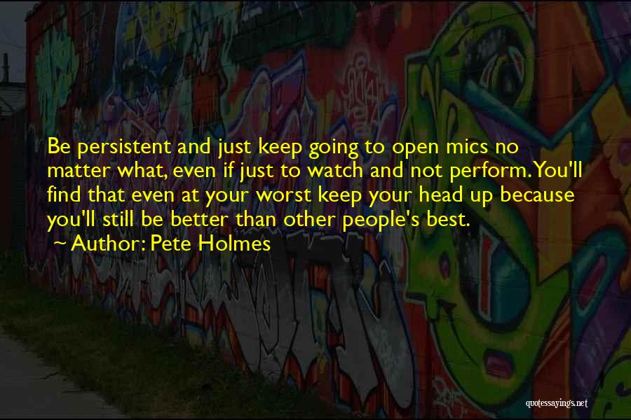 Pete Holmes Quotes: Be Persistent And Just Keep Going To Open Mics No Matter What, Even If Just To Watch And Not Perform.