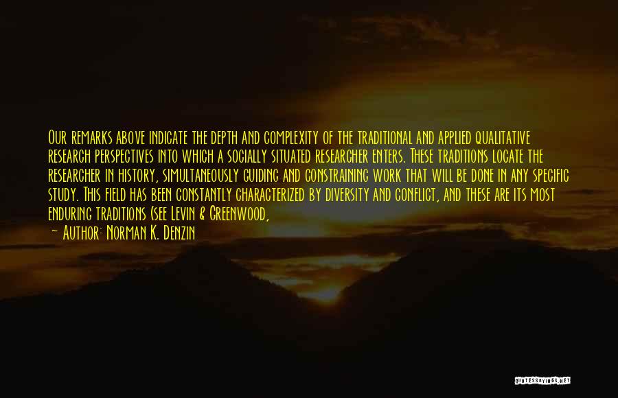 Norman K. Denzin Quotes: Our Remarks Above Indicate The Depth And Complexity Of The Traditional And Applied Qualitative Research Perspectives Into Which A Socially