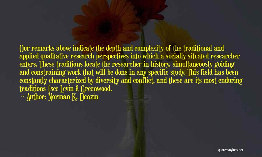 Norman K. Denzin Quotes: Our Remarks Above Indicate The Depth And Complexity Of The Traditional And Applied Qualitative Research Perspectives Into Which A Socially