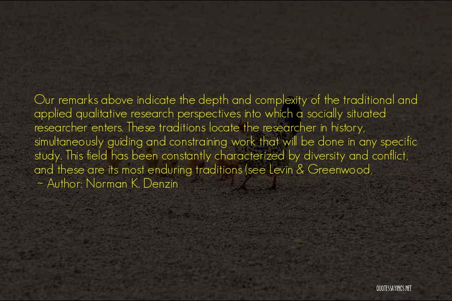 Norman K. Denzin Quotes: Our Remarks Above Indicate The Depth And Complexity Of The Traditional And Applied Qualitative Research Perspectives Into Which A Socially