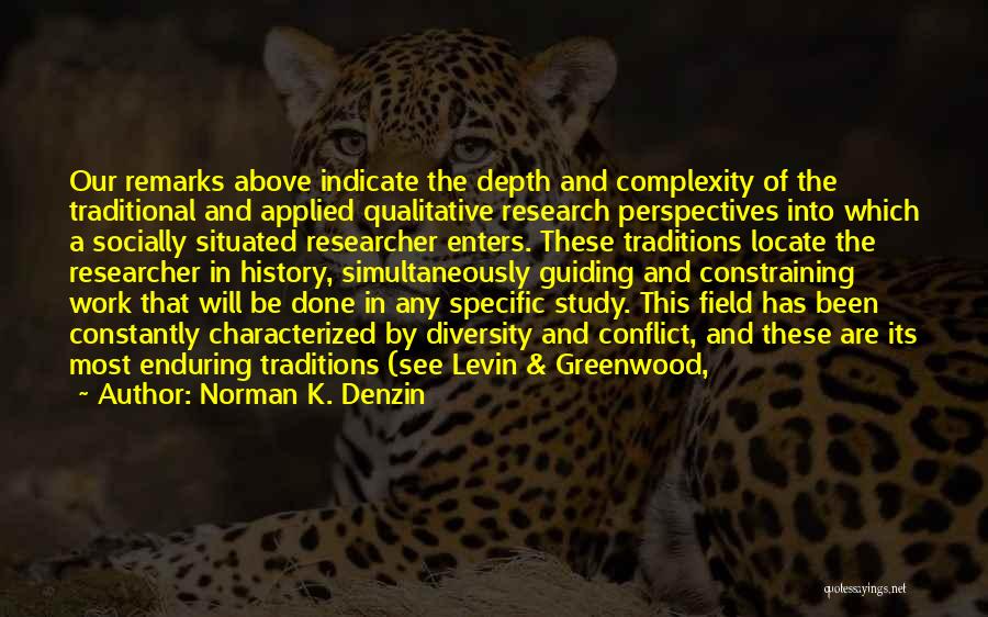 Norman K. Denzin Quotes: Our Remarks Above Indicate The Depth And Complexity Of The Traditional And Applied Qualitative Research Perspectives Into Which A Socially