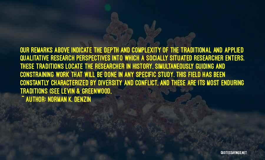 Norman K. Denzin Quotes: Our Remarks Above Indicate The Depth And Complexity Of The Traditional And Applied Qualitative Research Perspectives Into Which A Socially