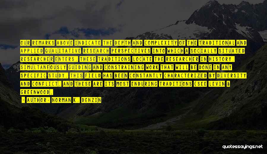 Norman K. Denzin Quotes: Our Remarks Above Indicate The Depth And Complexity Of The Traditional And Applied Qualitative Research Perspectives Into Which A Socially