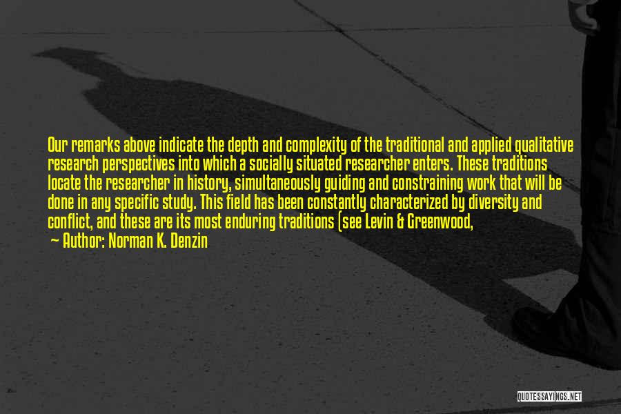 Norman K. Denzin Quotes: Our Remarks Above Indicate The Depth And Complexity Of The Traditional And Applied Qualitative Research Perspectives Into Which A Socially
