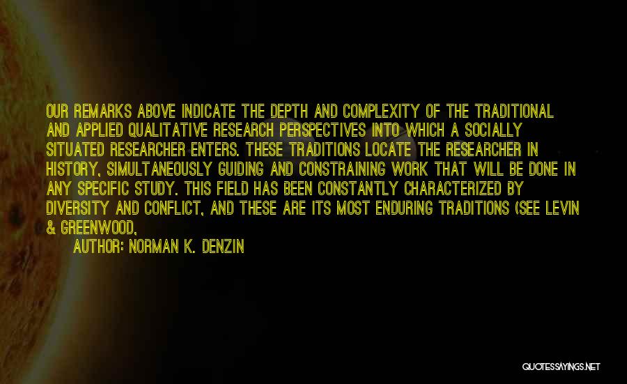 Norman K. Denzin Quotes: Our Remarks Above Indicate The Depth And Complexity Of The Traditional And Applied Qualitative Research Perspectives Into Which A Socially