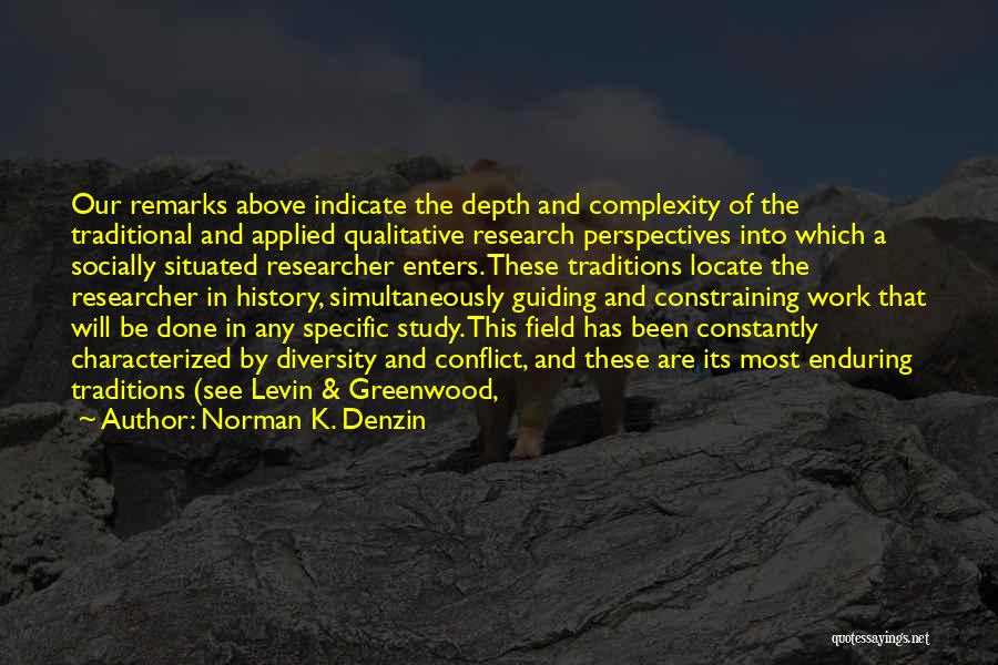 Norman K. Denzin Quotes: Our Remarks Above Indicate The Depth And Complexity Of The Traditional And Applied Qualitative Research Perspectives Into Which A Socially