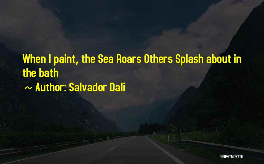 Salvador Dali Quotes: When I Paint, The Sea Roars Others Splash About In The Bath