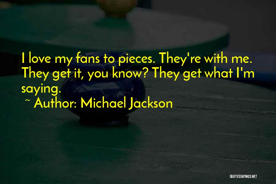 Michael Jackson Quotes: I Love My Fans To Pieces. They're With Me. They Get It, You Know? They Get What I'm Saying.