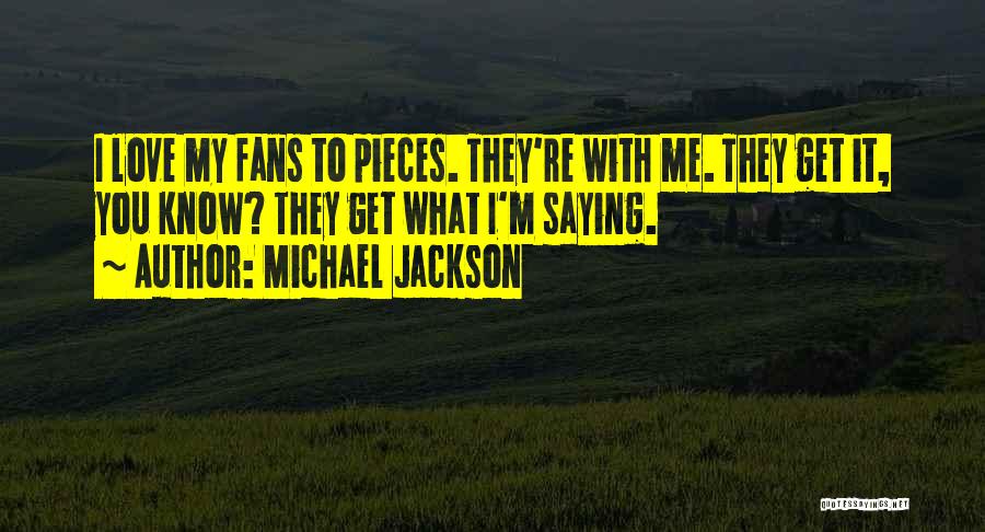 Michael Jackson Quotes: I Love My Fans To Pieces. They're With Me. They Get It, You Know? They Get What I'm Saying.