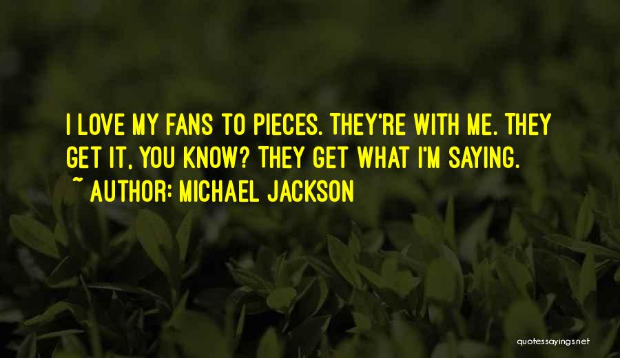 Michael Jackson Quotes: I Love My Fans To Pieces. They're With Me. They Get It, You Know? They Get What I'm Saying.