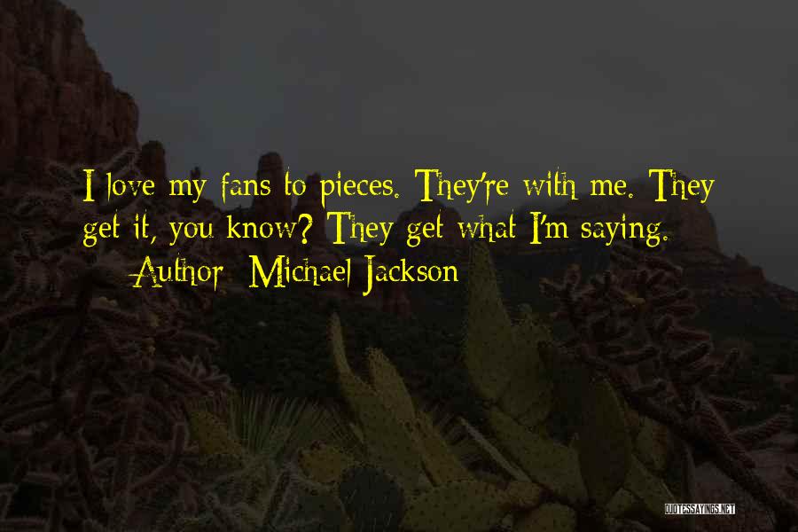 Michael Jackson Quotes: I Love My Fans To Pieces. They're With Me. They Get It, You Know? They Get What I'm Saying.