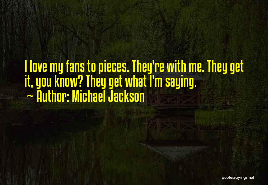 Michael Jackson Quotes: I Love My Fans To Pieces. They're With Me. They Get It, You Know? They Get What I'm Saying.